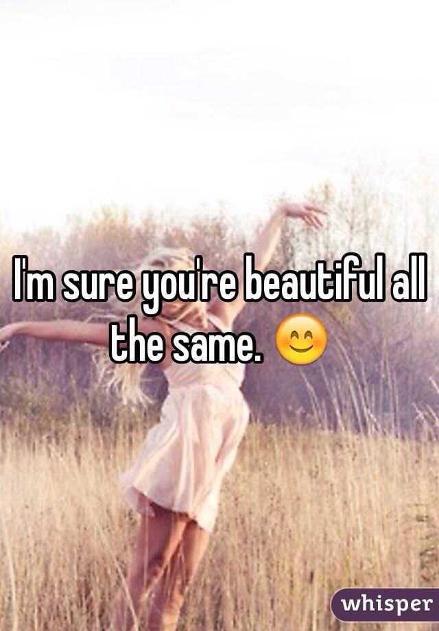 I'm sure you're beautiful all the same. 😊