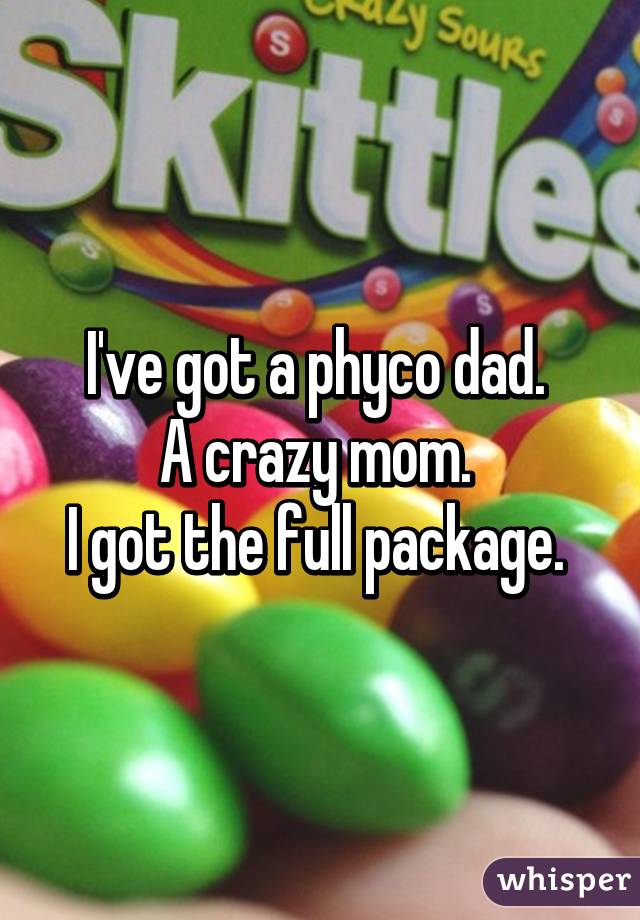 I've got a phyco dad. 
A crazy mom. 
I got the full package. 