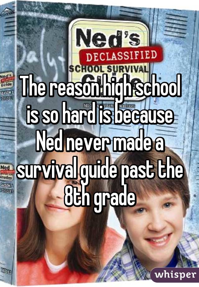 The reason high school is so hard is because Ned never made a survival guide past the 8th grade