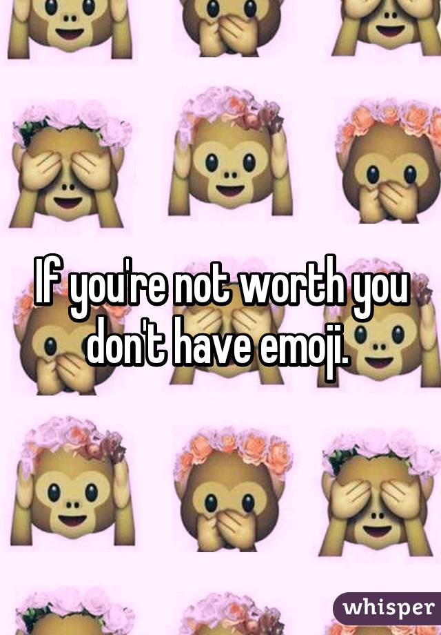 If you're not worth you don't have emoji. 