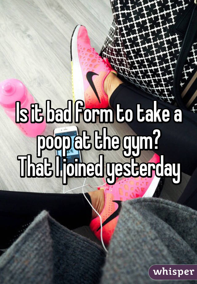 Is it bad form to take a poop at the gym?
That I joined yesterday