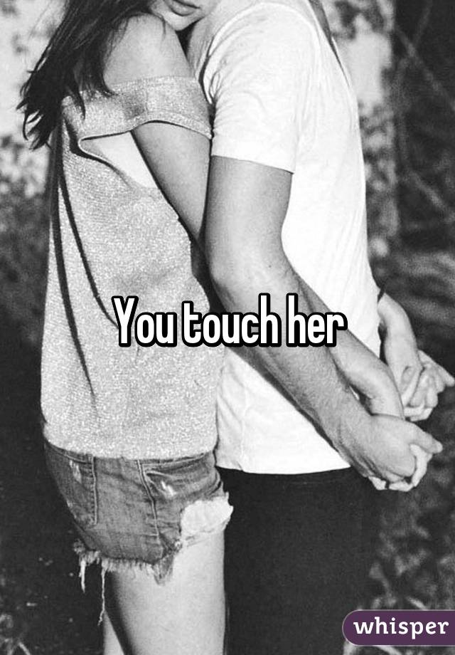 You touch her
