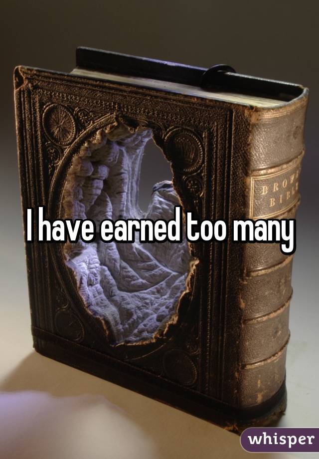 I have earned too many