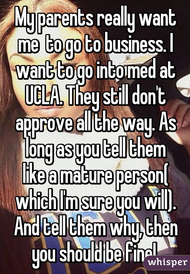 My parents really want me  to go to business. I want to go into med at UCLA. They still don't approve all the way. As long as you tell them like a mature person( which I'm sure you will). And tell them why, then you should be fine! 