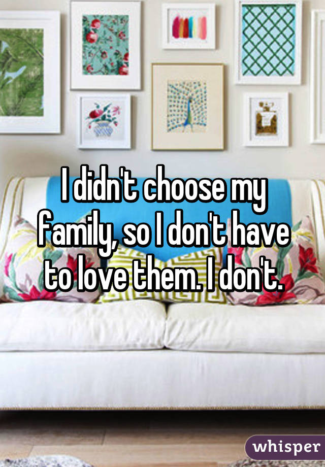I didn't choose my family, so I don't have to love them. I don't.