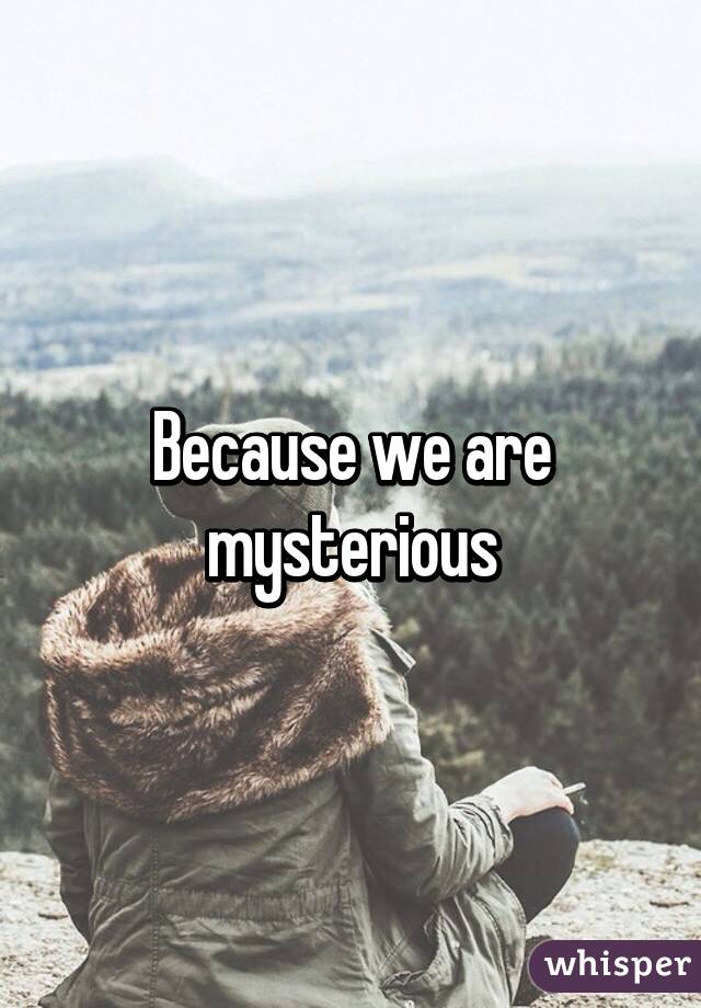 Because we are mysterious