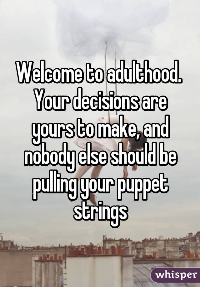 Welcome to adulthood.  Your decisions are yours to make, and nobody else should be pulling your puppet strings