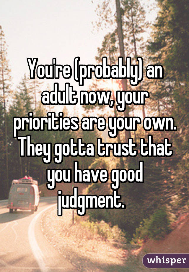 You're (probably) an adult now, your priorities are your own. They gotta trust that you have good judgment.  