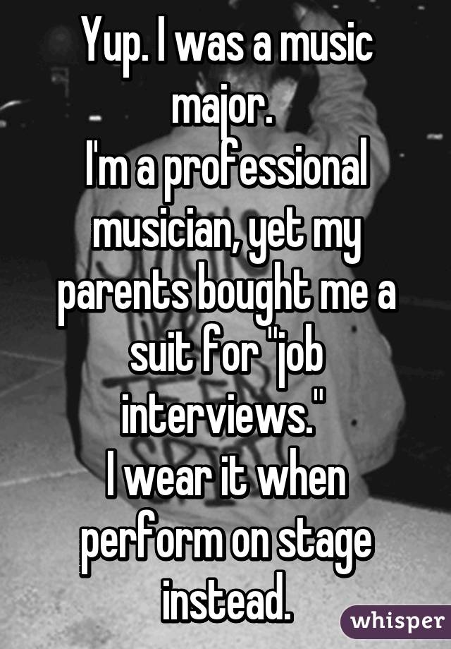 Yup. I was a music major. 
I'm a professional musician, yet my parents bought me a suit for "job interviews." 
I wear it when perform on stage instead.