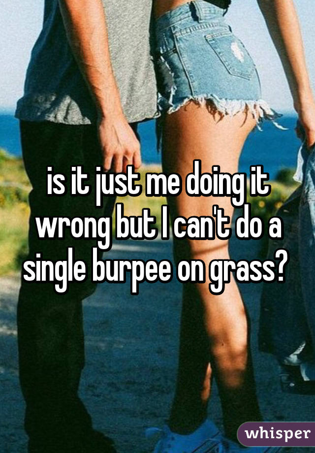 is it just me doing it wrong but I can't do a single burpee on grass? 