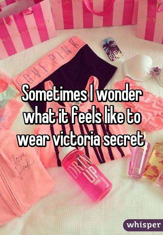 Sometimes I wonder what it feels like to wear victoria secret 