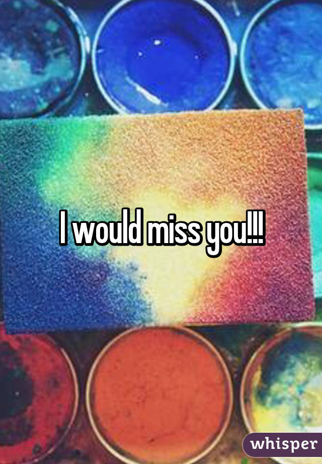 I would miss you!!!