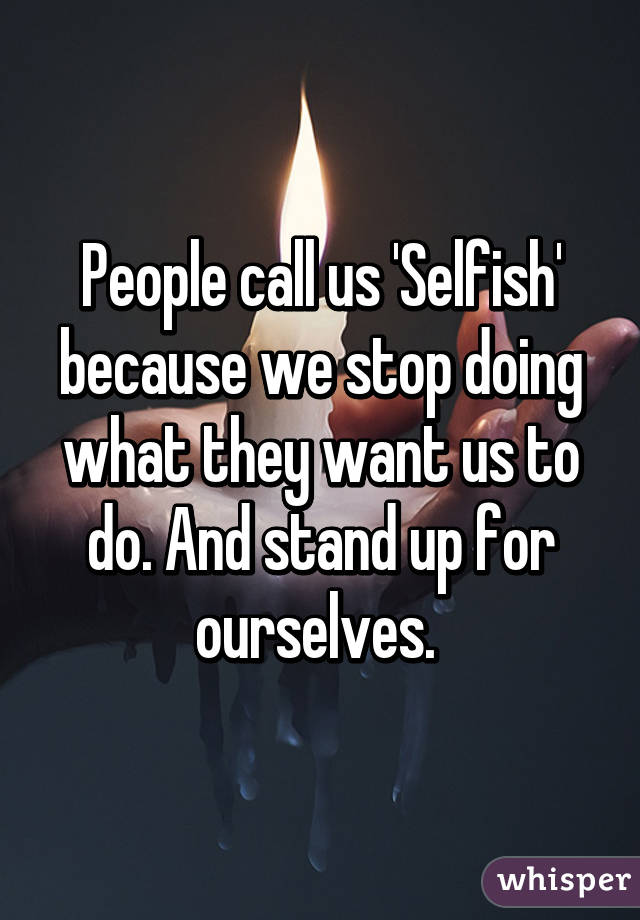 People call us 'Selfish' because we stop doing what they want us to do. And stand up for ourselves. 
