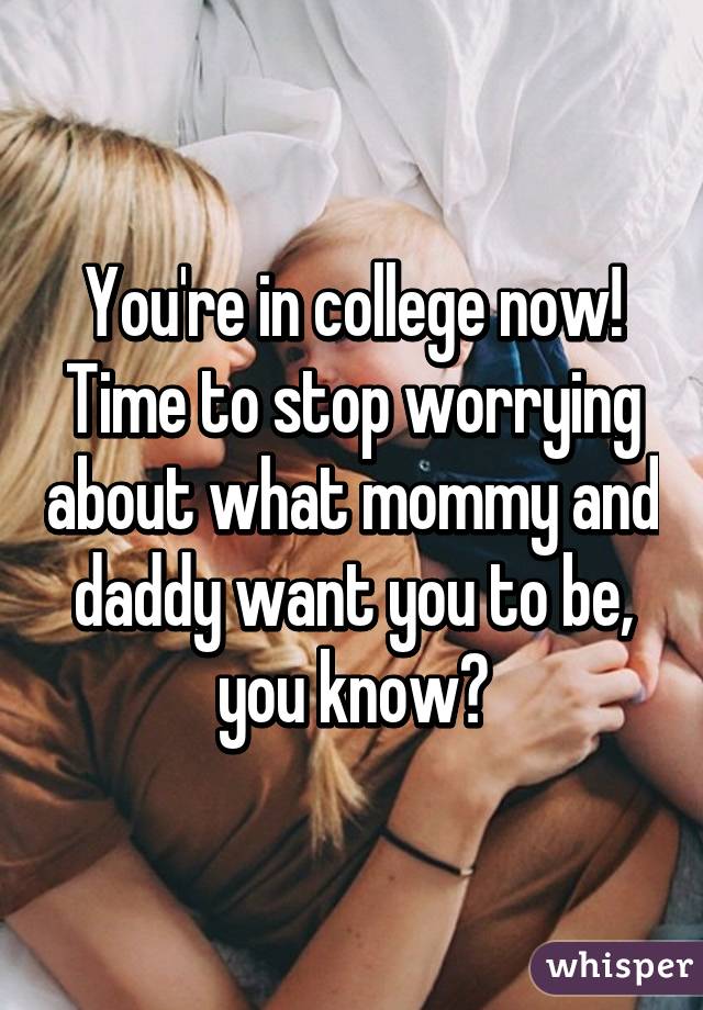 You're in college now! Time to stop worrying about what mommy and daddy want you to be, you know?