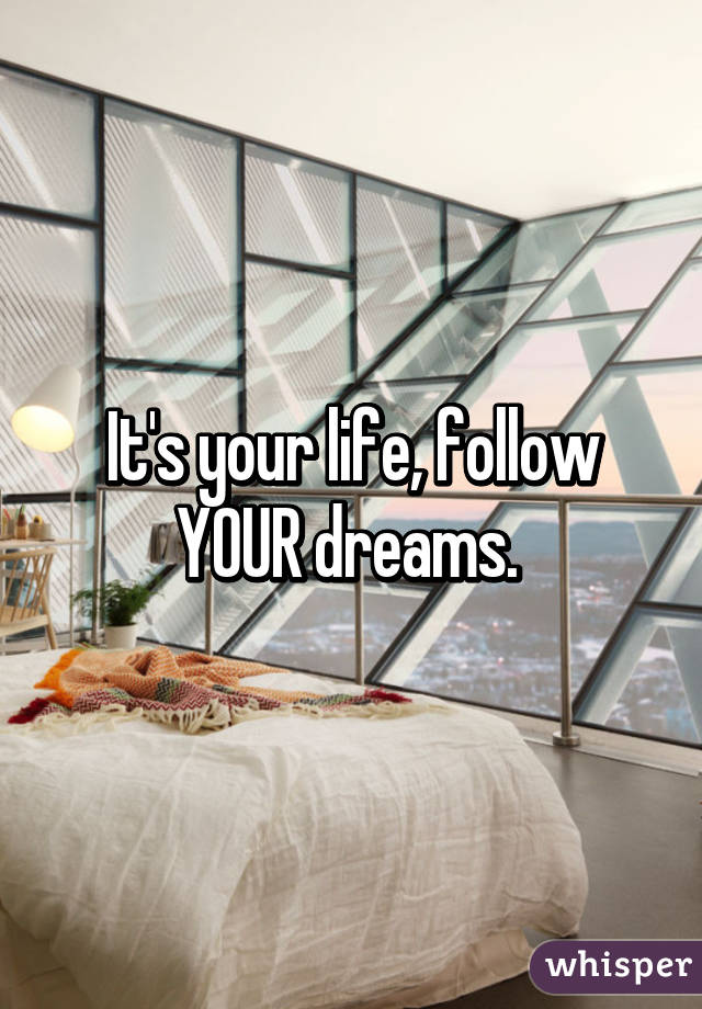 It's your life, follow YOUR dreams. 