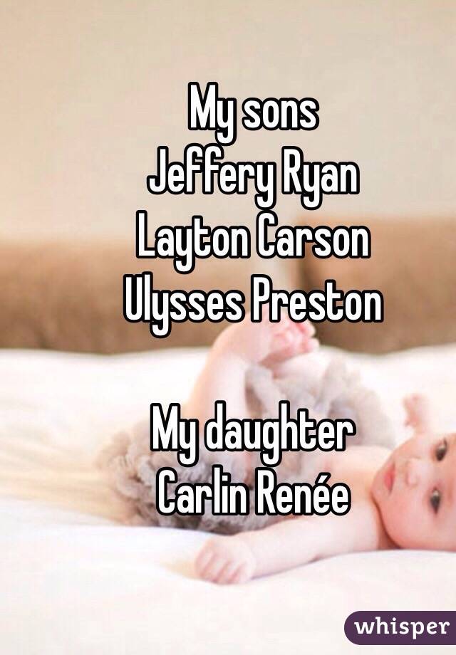 My sons
 Jeffery Ryan  
Layton Carson 
Ulysses Preston 

My daughter 
Carlin Renée