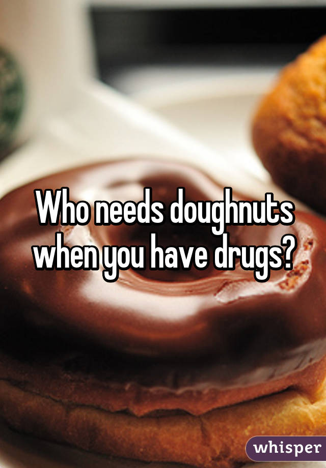 Who needs doughnuts when you have drugs?