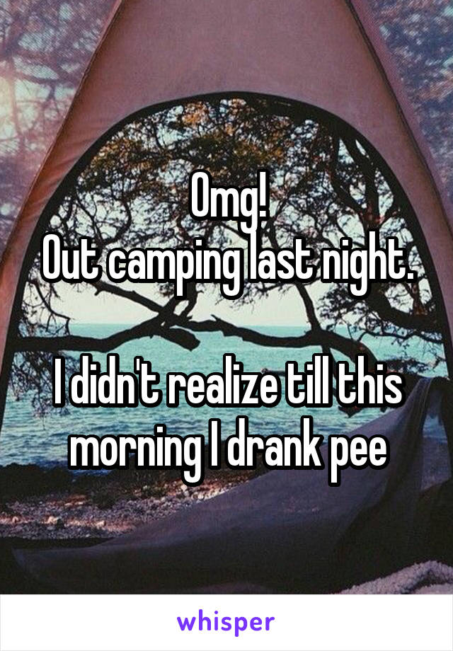 Omg!
Out camping last night. 
I didn't realize till this morning I drank pee