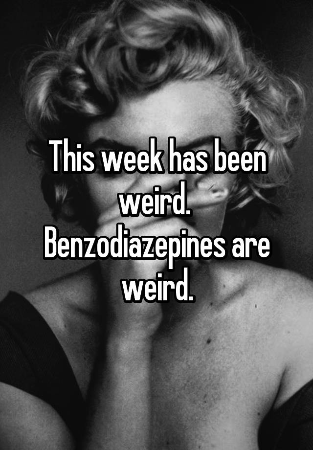 This week has been weird. 
Benzodiazepines are weird.