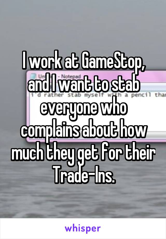 I work at GameStop, and I want to stab everyone who complains about how much they get for their Trade-Ins.
