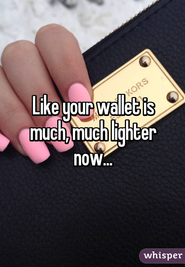 Like your wallet is much, much lighter now...