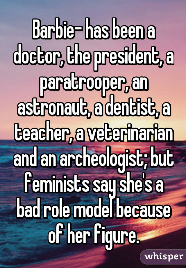 Barbie- has been a doctor, the president, a paratrooper, an astronaut, a dentist, a teacher, a veterinarian and an archeologist; but feminists say she's a bad role model because of her figure.