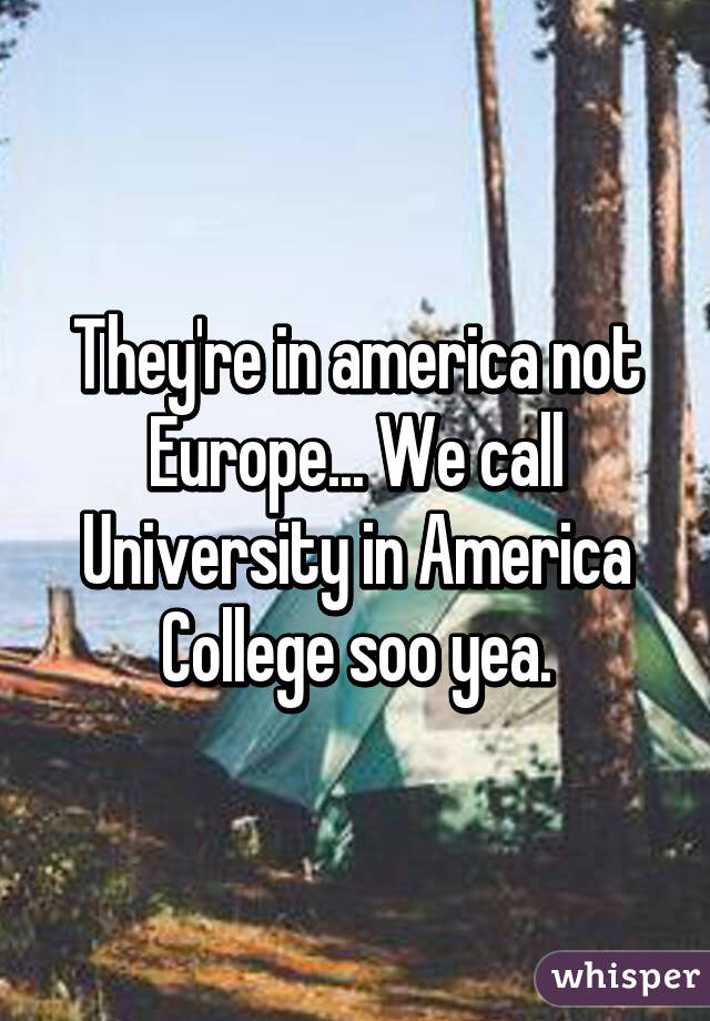 They're in america not Europe... We call University in America College soo yea.