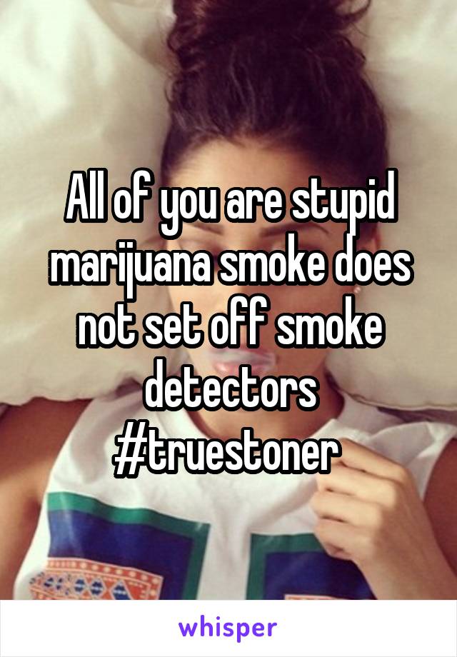 All of you are stupid marijuana smoke does not set off smoke detectors #truestoner 