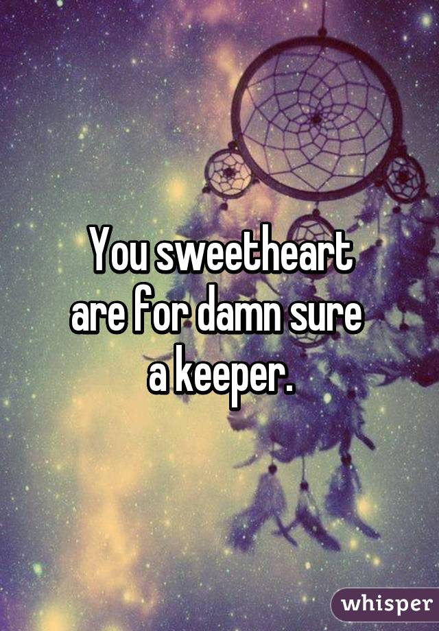 You sweetheart
are for damn sure 
a keeper.