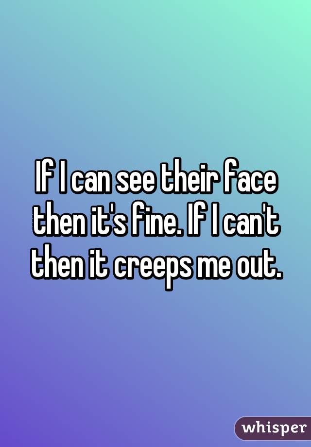 If I can see their face then it's fine. If I can't then it creeps me out.