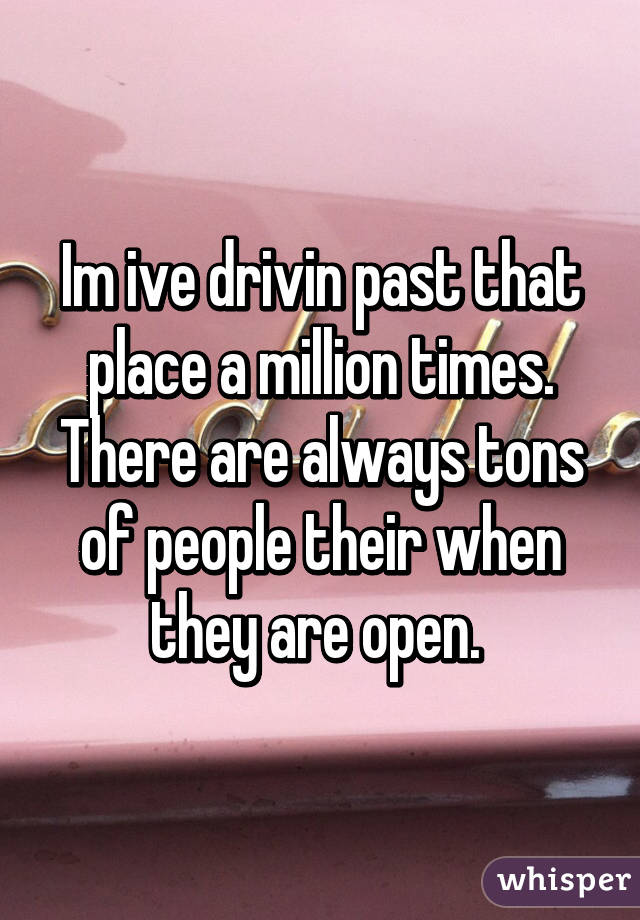 Im ive drivin past that place a million times. There are always tons of people their when they are open. 