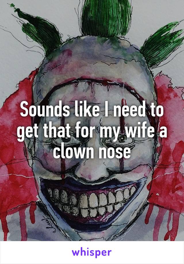 Sounds like I need to get that for my wife a clown nose