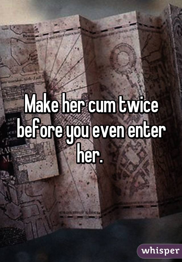 Make her cum twice before you even enter her. 