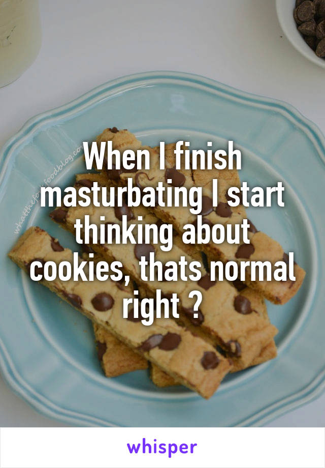 When I finish masturbating I start thinking about cookies, thats normal right ?