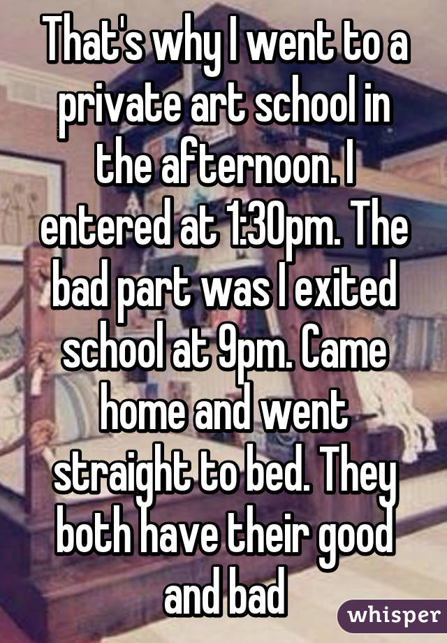 That's why I went to a private art school in the afternoon. I entered at 1:30pm. The bad part was I exited school at 9pm. Came home and went straight to bed. They both have their good and bad