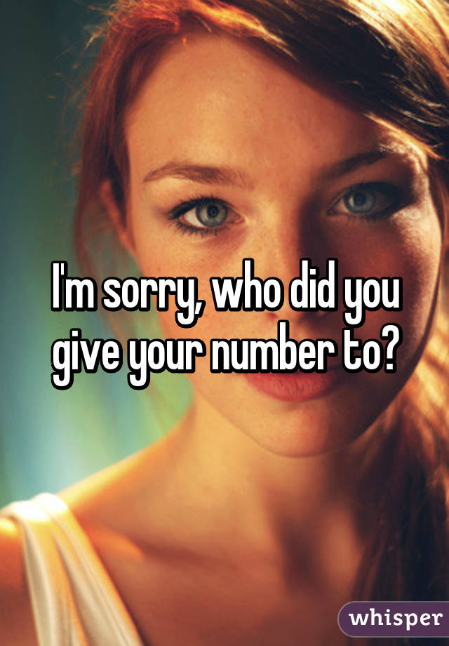 I'm sorry, who did you give your number to?