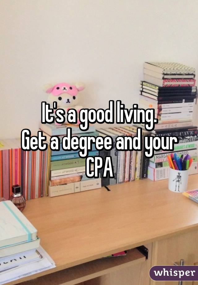 It's a good living.
Get a degree and your CPA