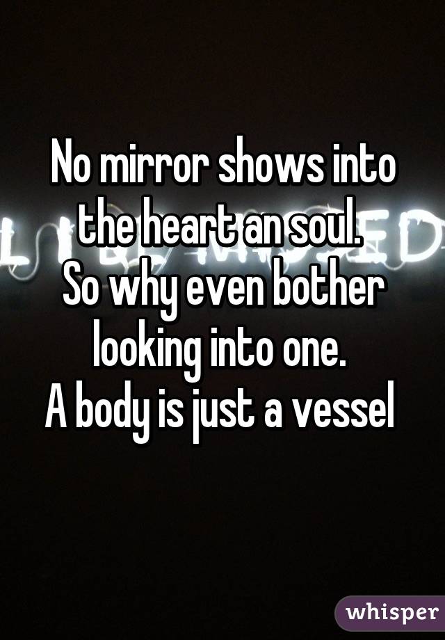 No mirror shows into the heart an soul. 
So why even bother looking into one. 
A body is just a vessel 
