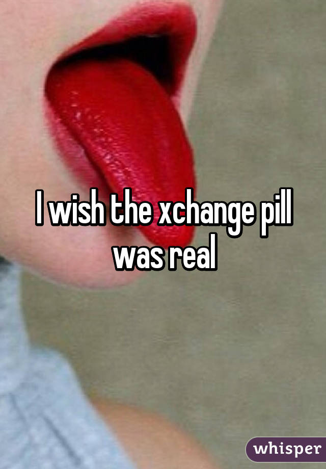 I wish the xchange pill was real