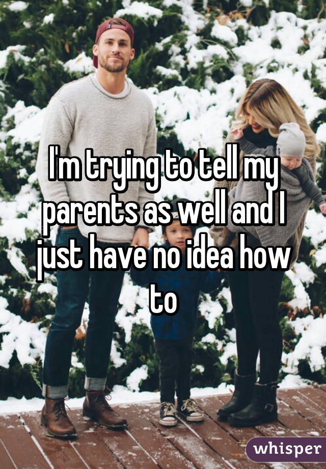 I'm trying to tell my parents as well and I just have no idea how to