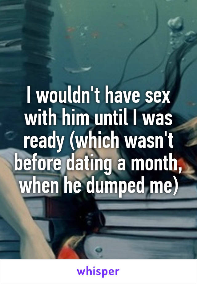 I wouldn't have sex with him until I was ready (which wasn't before dating a month, when he dumped me)