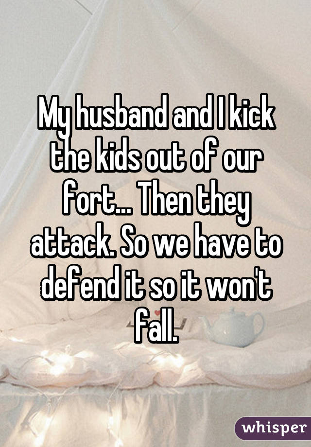 My husband and I kick the kids out of our fort... Then they attack. So we have to defend it so it won't fall.