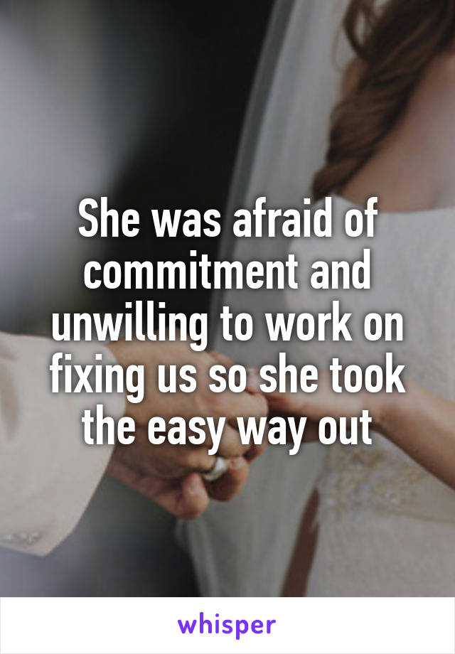 She was afraid of commitment and unwilling to work on fixing us so she took the easy way out