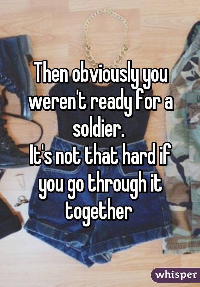 Then obviously you weren't ready for a soldier. 
It's not that hard if you go through it together 