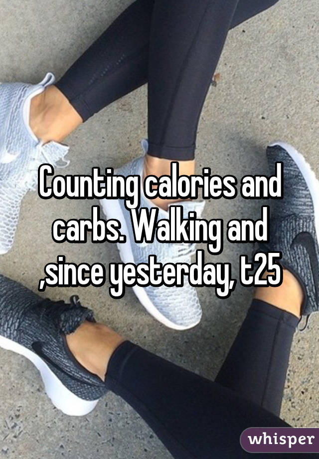 Counting calories and carbs. Walking and ,since yesterday, t25