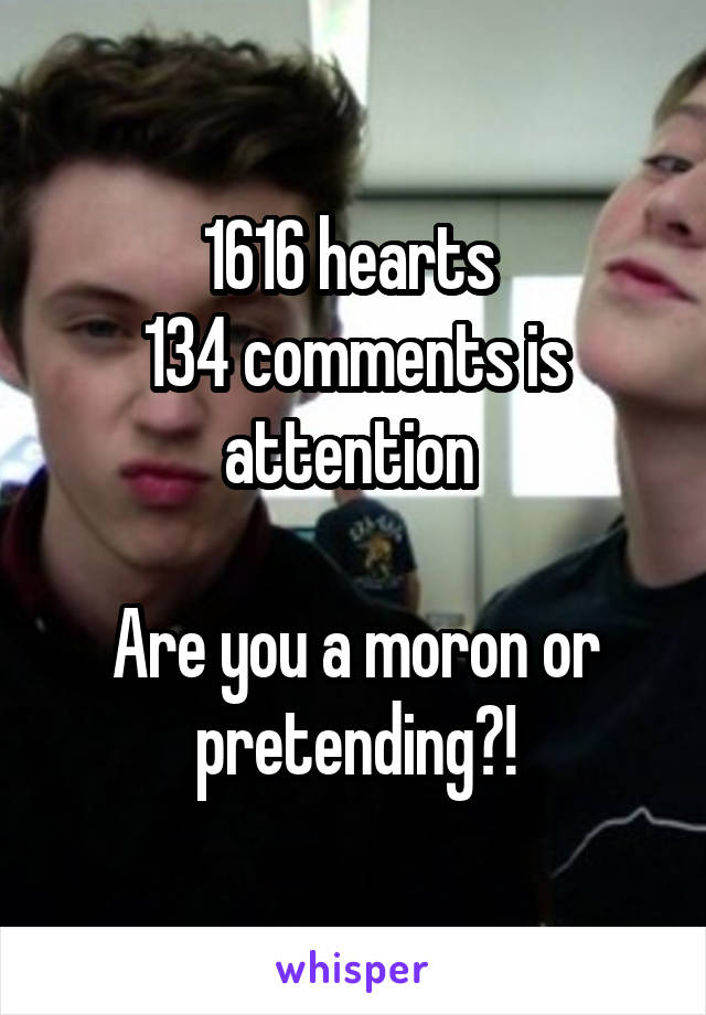 1616 hearts 
134 comments is attention 

Are you a moron or pretending?!