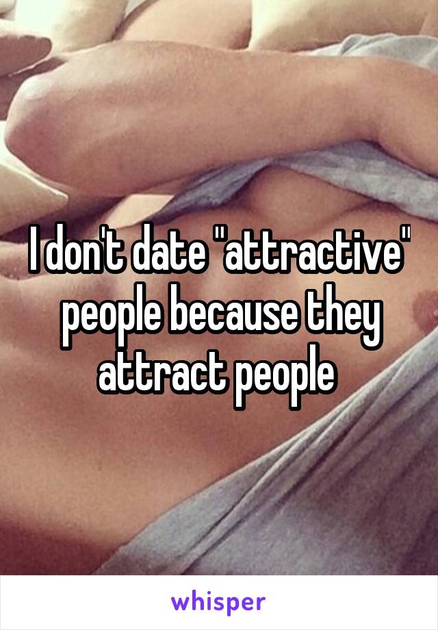 I don't date "attractive" people because they attract people 