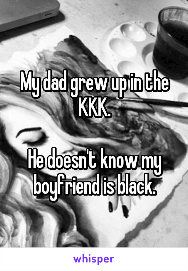 My dad grew up in the KKK.

He doesn't know my boyfriend is black.
