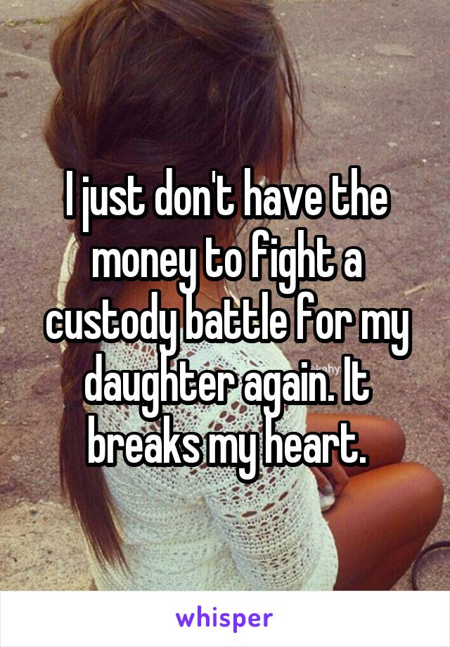 I just don't have the money to fight a custody battle for my daughter again. It breaks my heart.