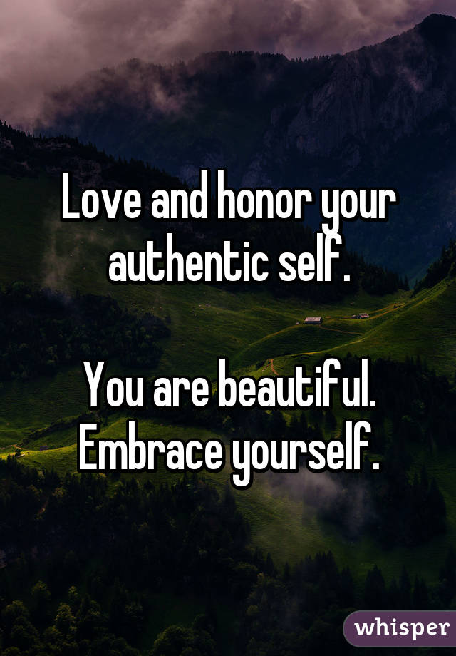 Love and honor your authentic self.

You are beautiful.
Embrace yourself.